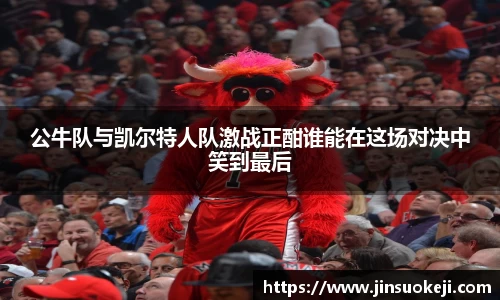 熊猫体育公牛队与凯尔特人队激战正酣谁能在这场对决中笑到最后